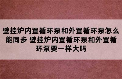 壁挂炉内置循环泵和外置循环泵怎么能同步 壁挂炉内置循环泵和外置循环泵要一样大吗